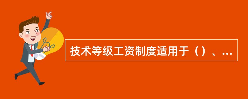 技术等级工资制度适用于（）、（）、（）、（）。