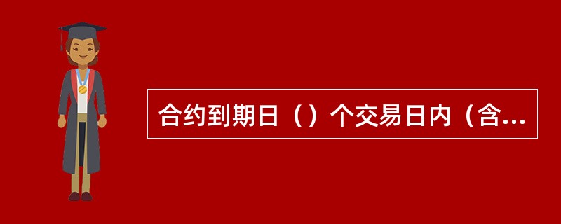 合约到期日（）个交易日内（含（）个交易日），则该月份合约不加挂。