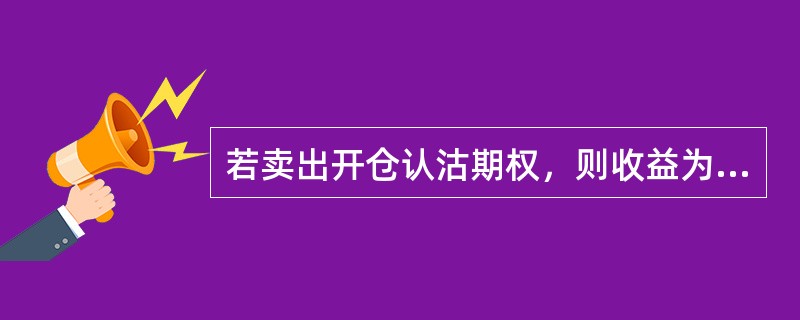 若卖出开仓认沽期权，则收益为（）。