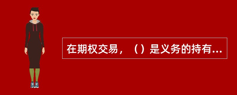 在期权交易，（）是义务的持有方，交易时收取一定的权利金，有义务，但无权利