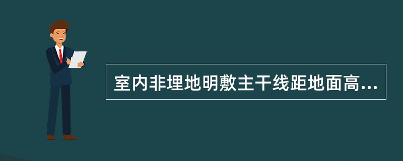 室内非埋地明敷主干线距地面高度不得小于（）m。