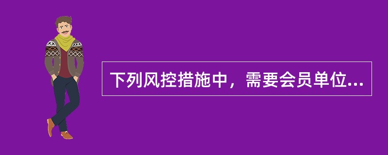 下列风控措施中，需要会员单位进行前端控制的是（）