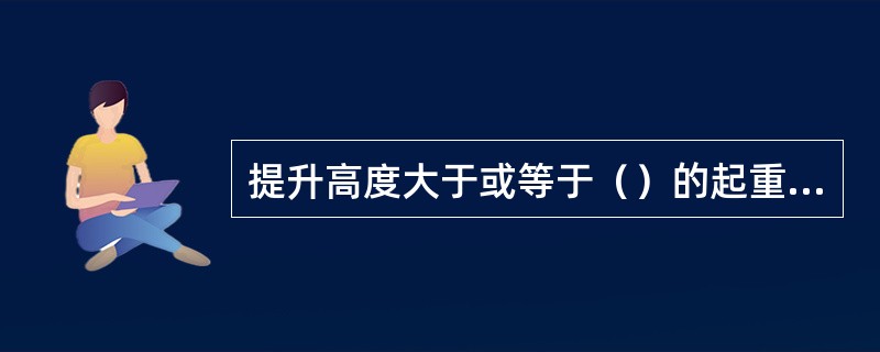 提升高度大于或等于（）的起重机属于起重机械。
