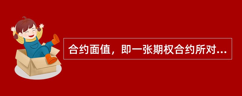 合约面值，即一张期权合约所对应的合约标的的名义价值。其计算公式为（）。