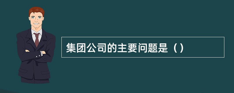 集团公司的主要问题是（）