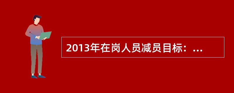 2013年在岗人员减员目标：老区13对矿井及新区8对矿井在岗减员（）人，中央选煤