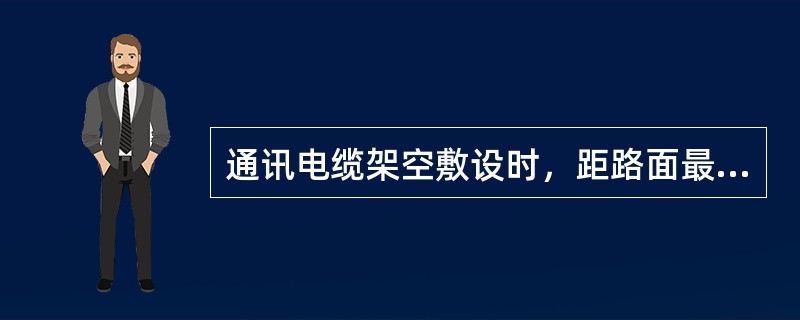 通讯电缆架空敷设时，距路面最小距离为（）m。