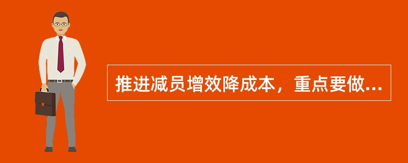 推进减员增效降成本，重点要做好以下工作（）