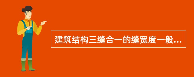 建筑结构三缝合一的缝宽度一般为（）