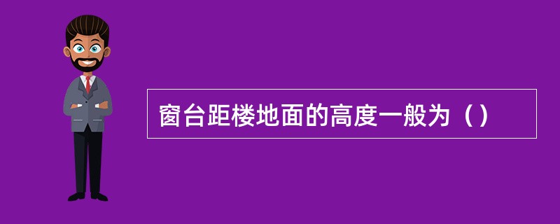 窗台距楼地面的高度一般为（）