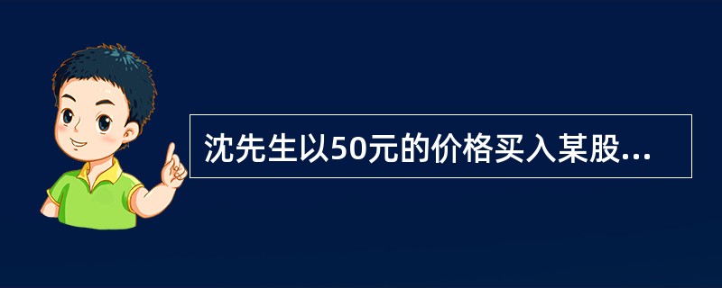 沈先生以50元的价格买入某股票，同时以5元的价格买入了行权价为55元的认沽期权进