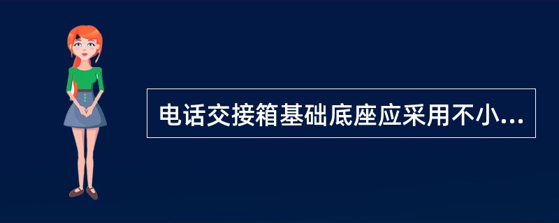 电话交接箱基础底座应采用不小于C10混凝土制作，高度不小于（）mm.