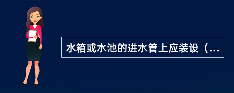 水箱或水池的进水管上应装设（）起自动进水，自动关闭水流的作用。