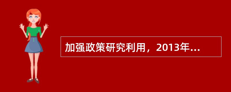 加强政策研究利用，2013年确保全年获得政策性资金支持超过（）亿元.