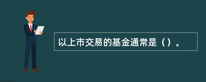 以上市交易的基金通常是（）。