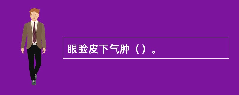 眼睑皮下气肿（）。