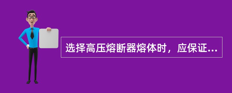 选择高压熔断器熔体时，应保证前后两级熔体之间，熔断器与电源侧继电保护之间以及熔断
