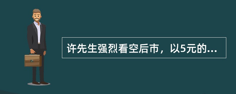 许先生强烈看空后市，以5元的价格买入了一张行权价为50元内的某股票近月认沽期权，