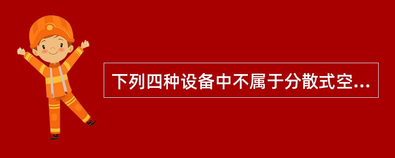 下列四种设备中不属于分散式空调系统的是（）。