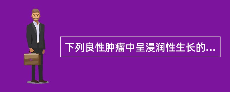 下列良性肿瘤中呈浸润性生长的是()。 下列良性肿瘤中呈浸润性生长的是()。