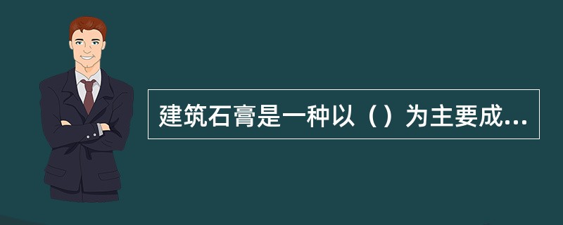 建筑石膏是一种以（）为主要成分的气硬性胶凝材料。