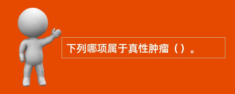 下列哪项属于真性肿瘤()。 下列哪项属于真性肿瘤()。