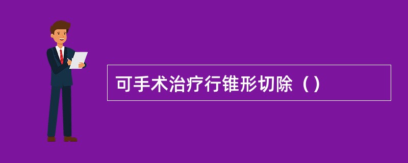 可手术治疗行锥形切除（）