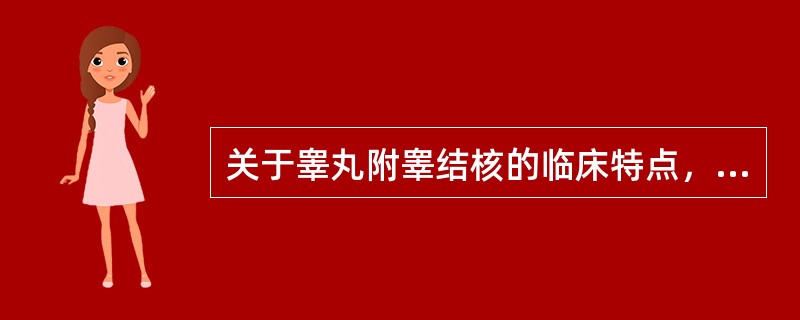 关于睾丸附睾结核的临床特点，下列不正确的是（）.