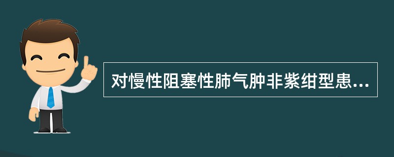 对慢性阻塞性肺气肿非紫绀型患者的描述，哪项不正确（）