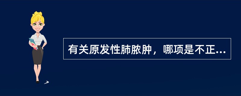 有关原发性肺脓肿，哪项是不正确的（）