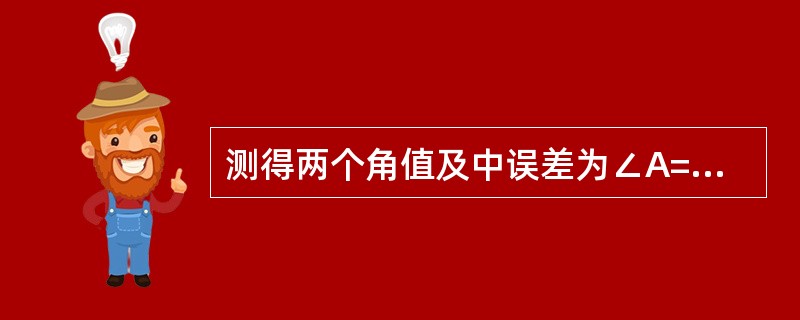 测得两个角值及中误差为∠A=22°22′10″±8″和∠B=44°44′20″±