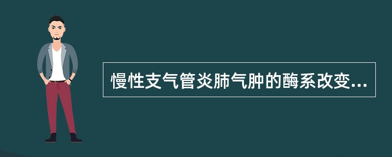 慢性支气管炎肺气肿的酶系改变，下列哪项正确（）