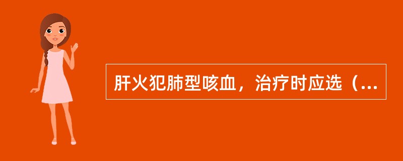 肝火犯肺型咳血，治疗时应选（）。