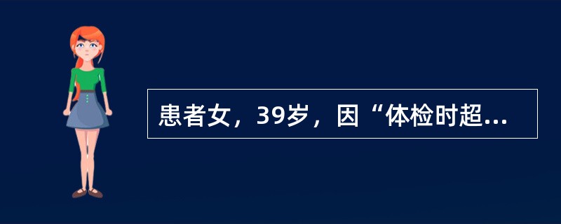 患者女，39岁，因“体检时超声发现肝肿物1d”来诊。无不适。查体：未见明显异常。