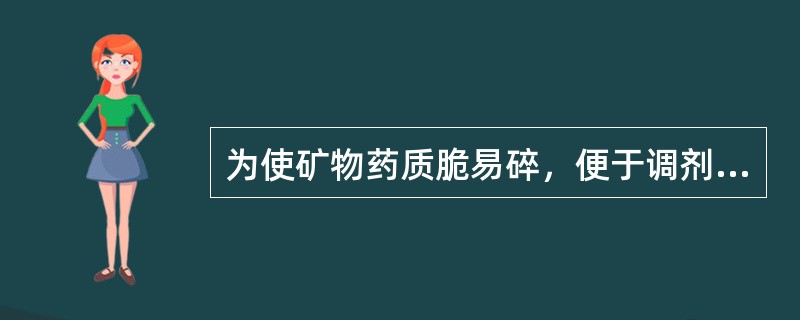 为使矿物药质脆易碎，便于调剂和制剂，多采用（）。