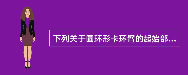 下列关于圆环形卡环臂的起始部分的叙述，正确的是（）