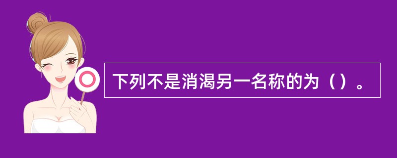 下列不是消渴另一名称的为（）。