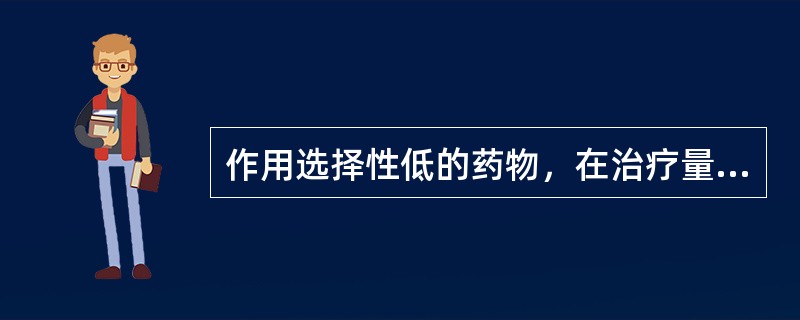 作用选择性低的药物，在治疗量时往往呈现：