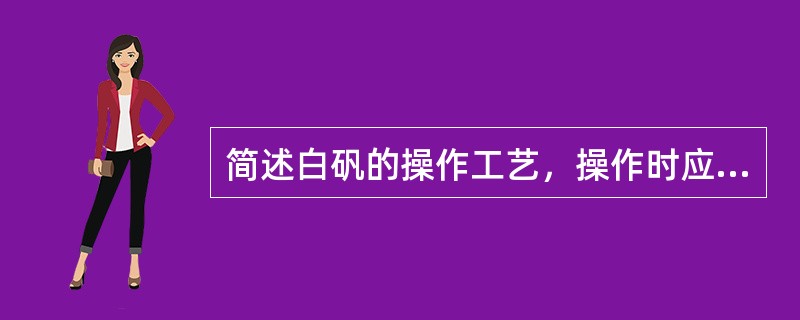 简述白矾的操作工艺，操作时应注意什么？