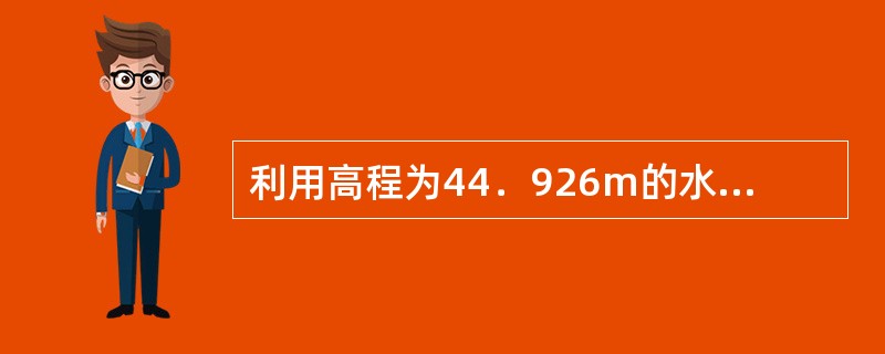 利用高程为44．926m的水准点，测设某建筑物室内地坪标高±0（45．229m）