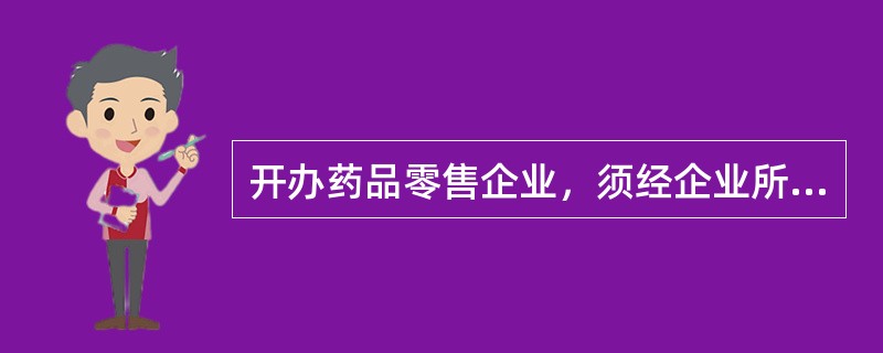 开办药品零售企业，须经企业所在地县级以上地方药品监督管理部门批准并发给《药品经营