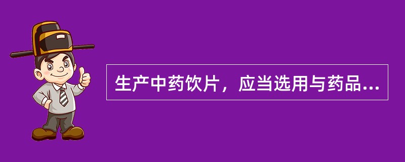 生产中药饮片，应当选用与药品性质相适的包装材料和容器，包装不符合规定的中药饮片（