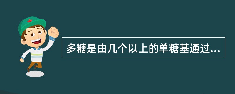 多糖是由几个以上的单糖基通过苷键连接而成的聚糖（）。