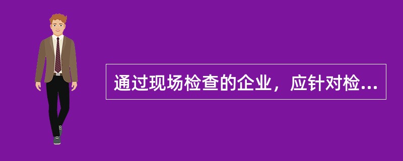 通过现场检查的企业，应针对检查结论中的缺陷项目提交整改报告，并于检查结束后的（）