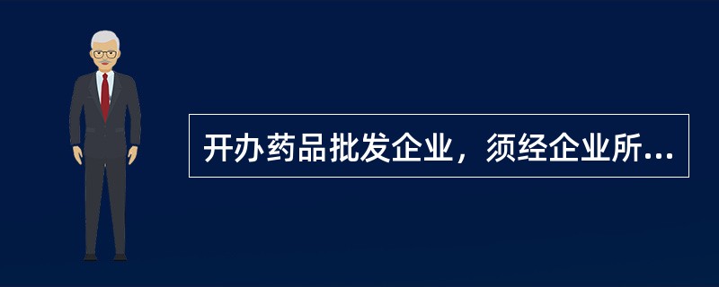 开办药品批发企业，须经企业所在地省、自治区、直辖市人民政府药品监督管理部门批准并