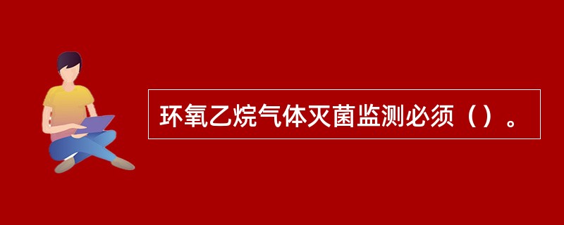 环氧乙烷气体灭菌监测必须（）。