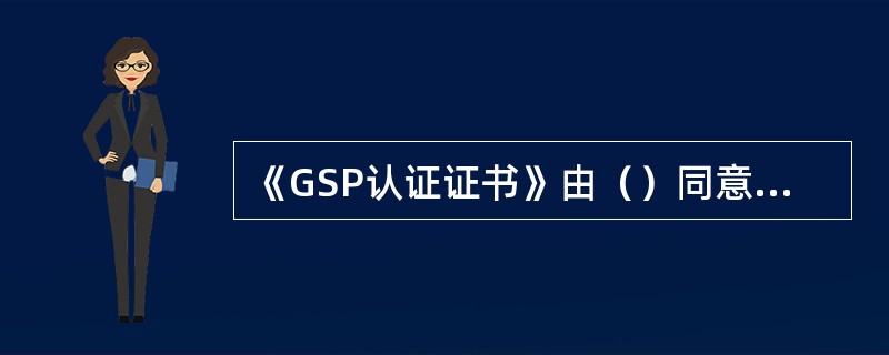 《GSP认证证书》由（）同意印制？