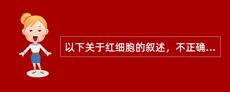 以下关于红细胞的叙述，不正确的是（）。