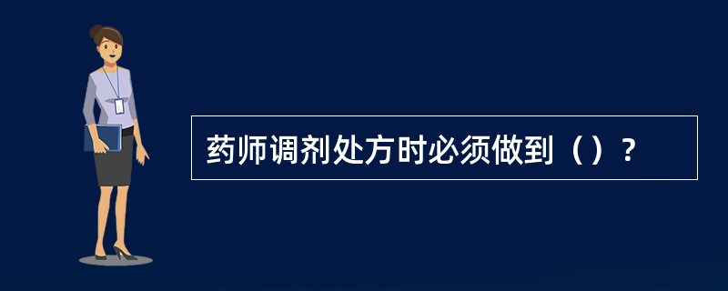 药师调剂处方时必须做到（）？