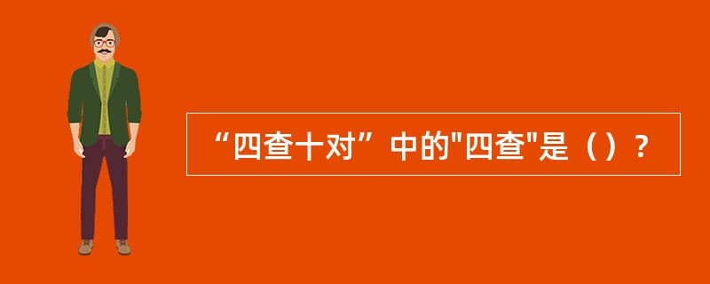 “四查十对”中的"四查"是（）？